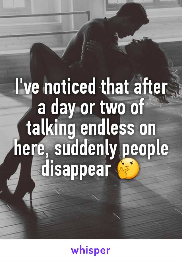 I've noticed that after a day or two of talking endless on here, suddenly people disappear 🤔