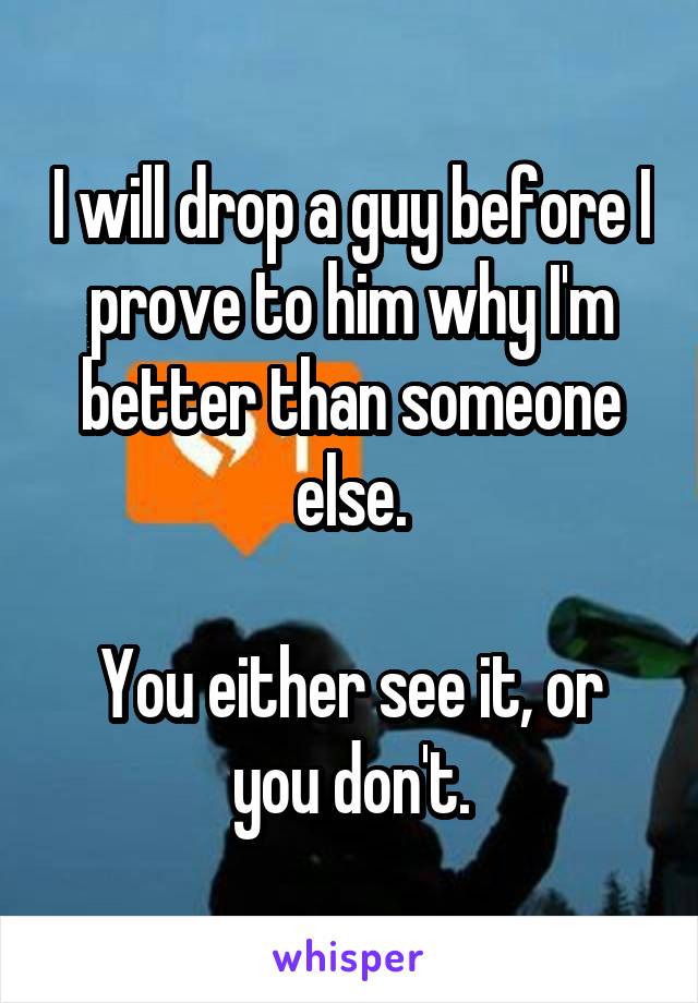 I will drop a guy before I prove to him why I'm better than someone else.

You either see it, or you don't.