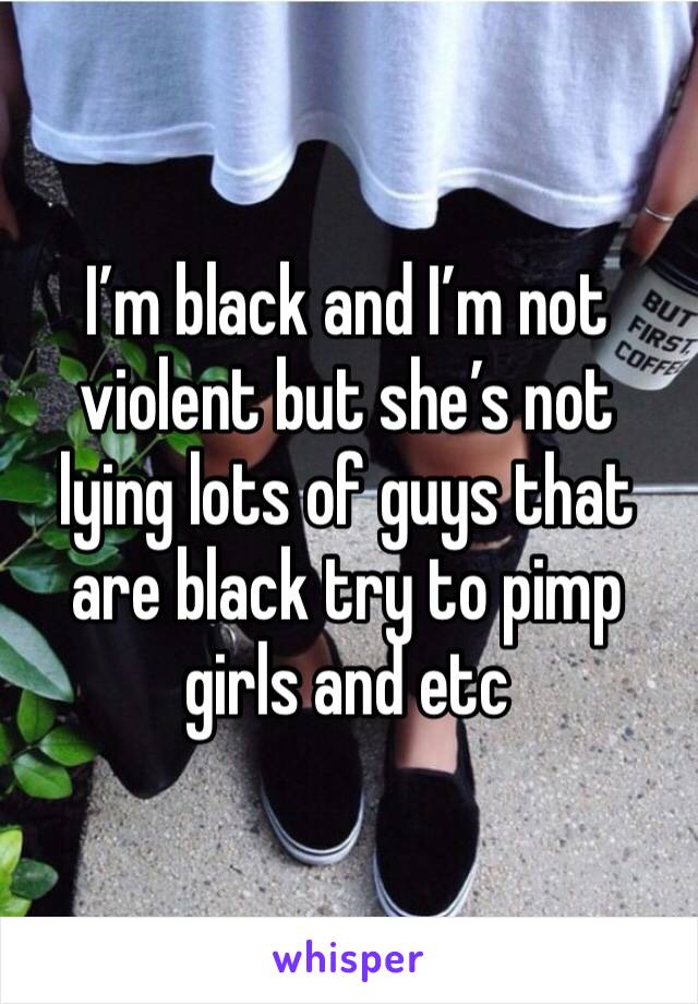 I’m black and I’m not violent but she’s not lying lots of guys that are black try to pimp girls and etc