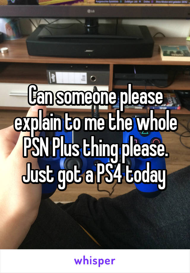 Can someone please explain to me the whole PSN Plus thing please. Just got a PS4 today 