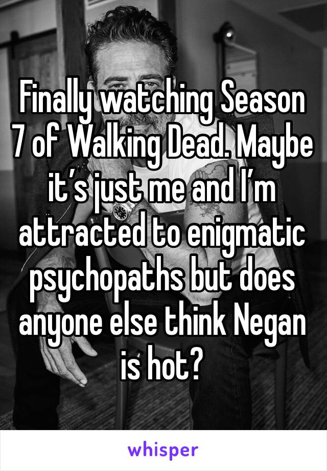 Finally watching Season 7 of Walking Dead. Maybe it’s just me and I’m attracted to enigmatic psychopaths but does anyone else think Negan is hot?