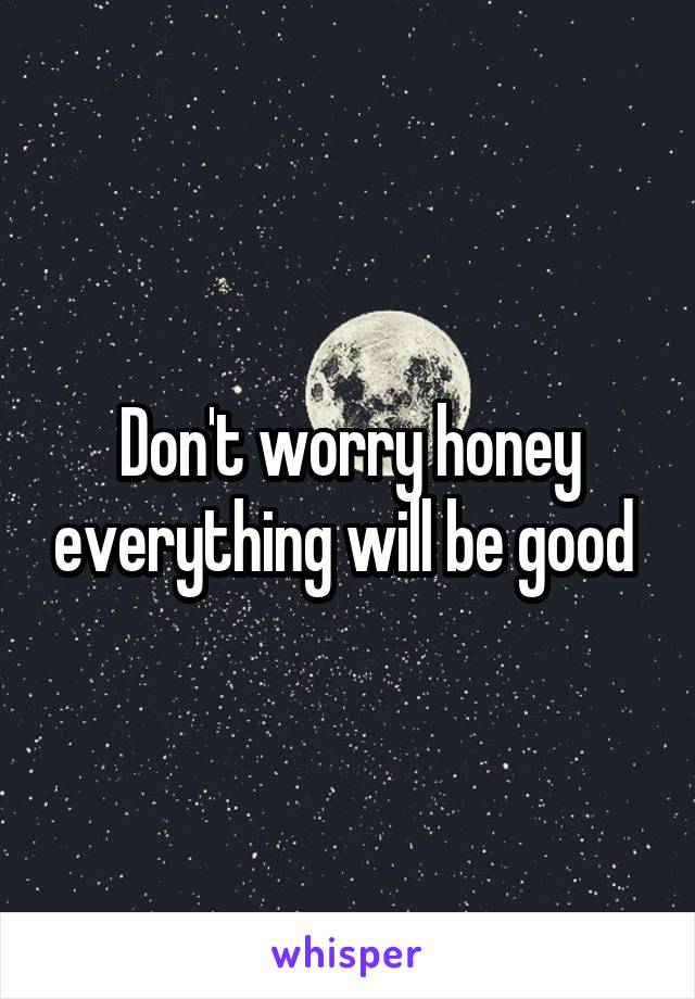 Don't worry honey everything will be good 