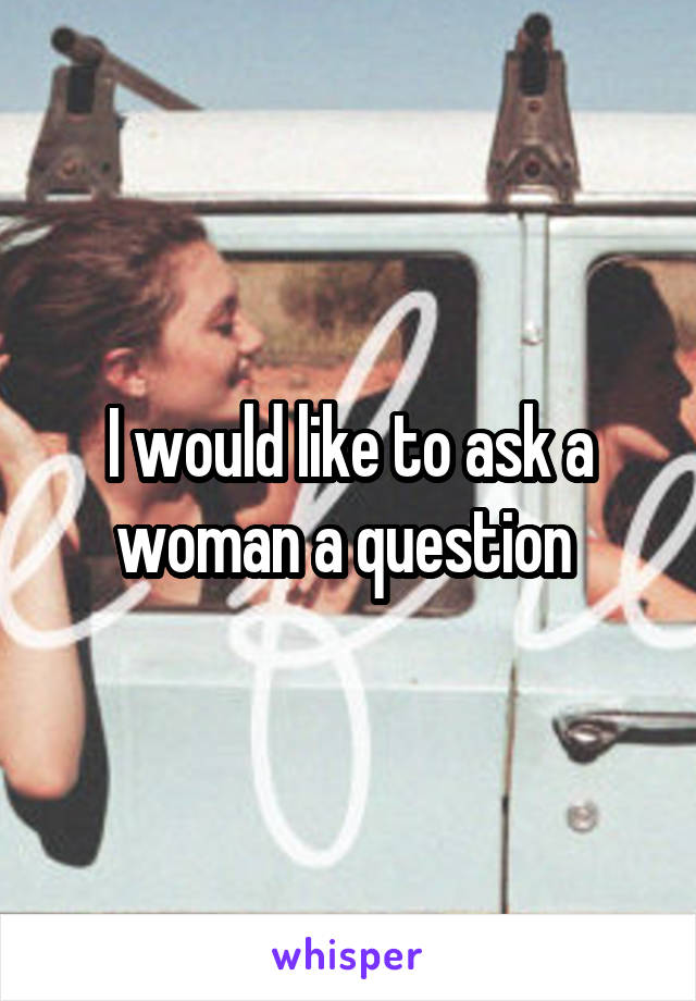 I would like to ask a woman a question 