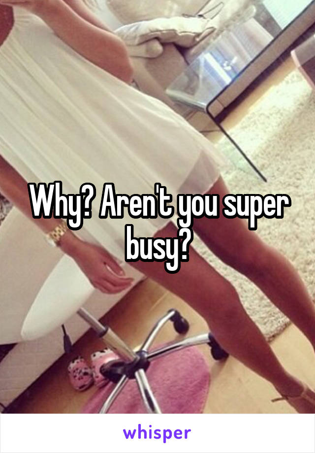 Why? Aren't you super busy?