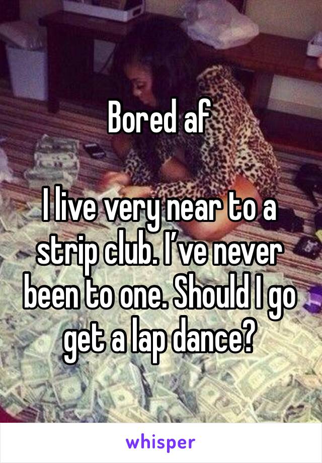 Bored af

I live very near to a strip club. I’ve never been to one. Should I go get a lap dance?