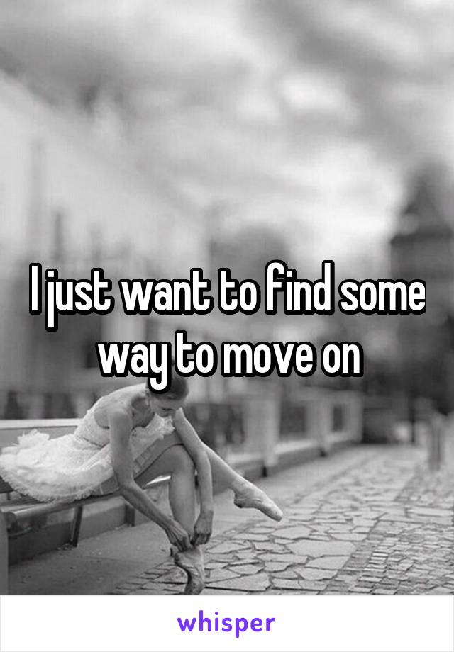 I just want to find some way to move on