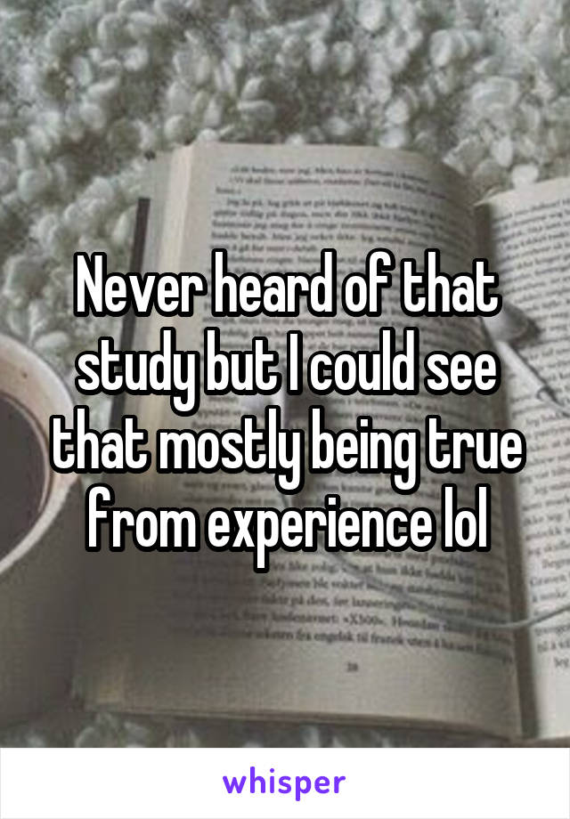 Never heard of that study but I could see that mostly being true from experience lol