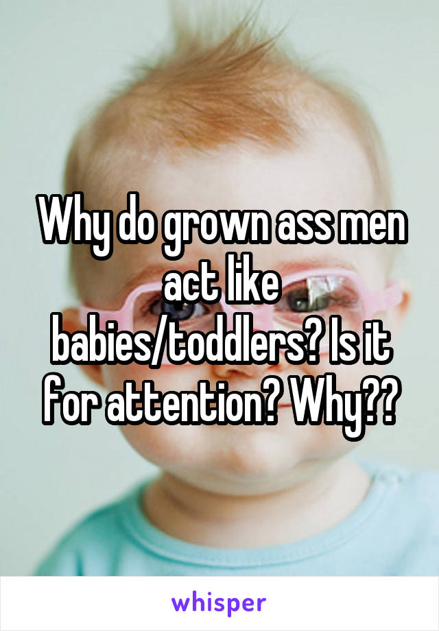 Why do grown ass men act like babies/toddlers? Is it for attention? Why??
