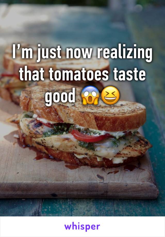 I’m just now realizing that tomatoes taste good 😱😆
