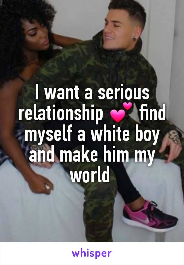 I want a serious relationship 💕 find myself a white boy and make him my world 