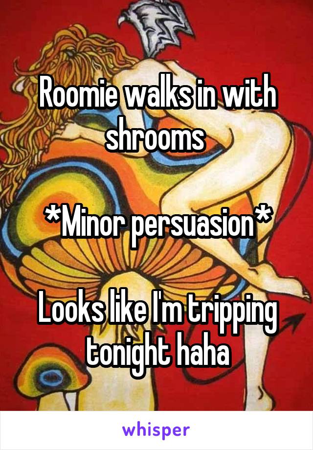Roomie walks in with shrooms 

*Minor persuasion*

Looks like I'm tripping tonight haha