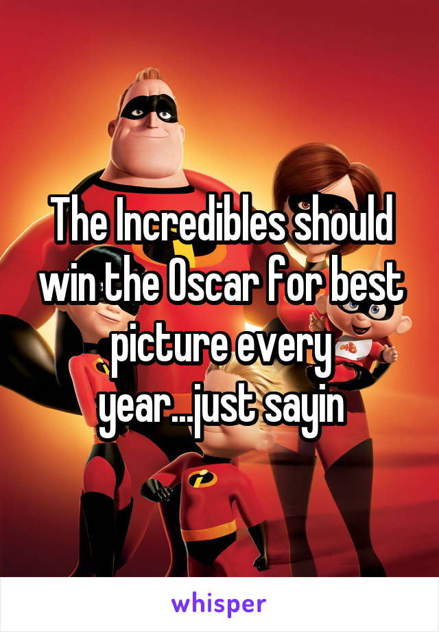 The Incredibles should win the Oscar for best picture every year...just sayin