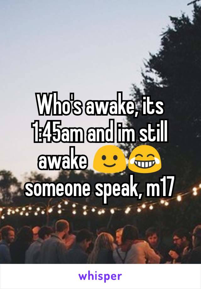 Who's awake, its 1:45am and im still awake 🙂😂 someone speak, m17