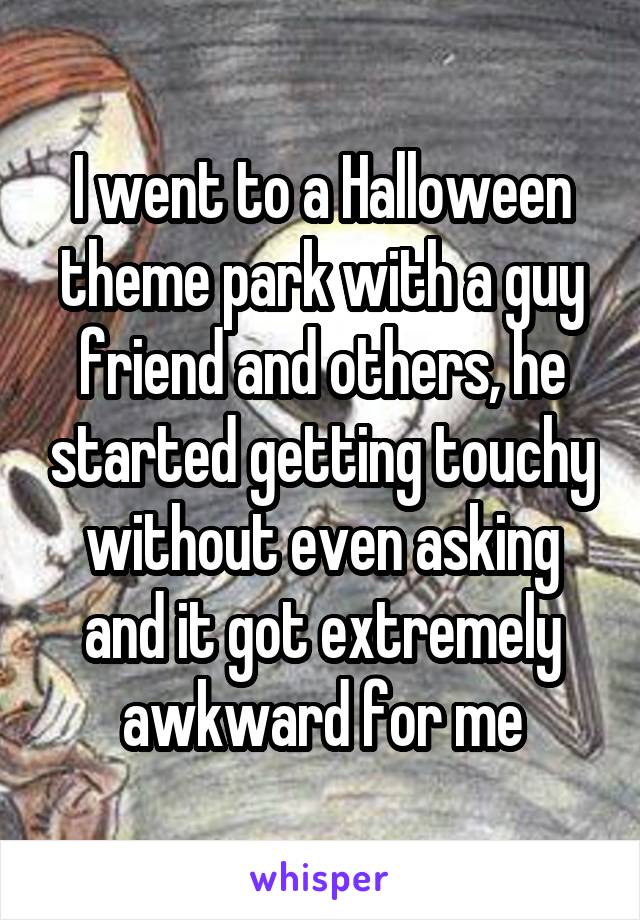 I went to a Halloween theme park with a guy friend and others, he started getting touchy without even asking and it got extremely awkward for me