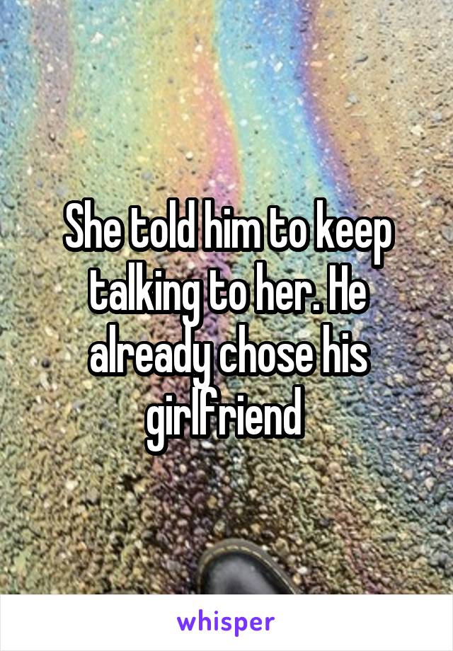 She told him to keep talking to her. He already chose his girlfriend 