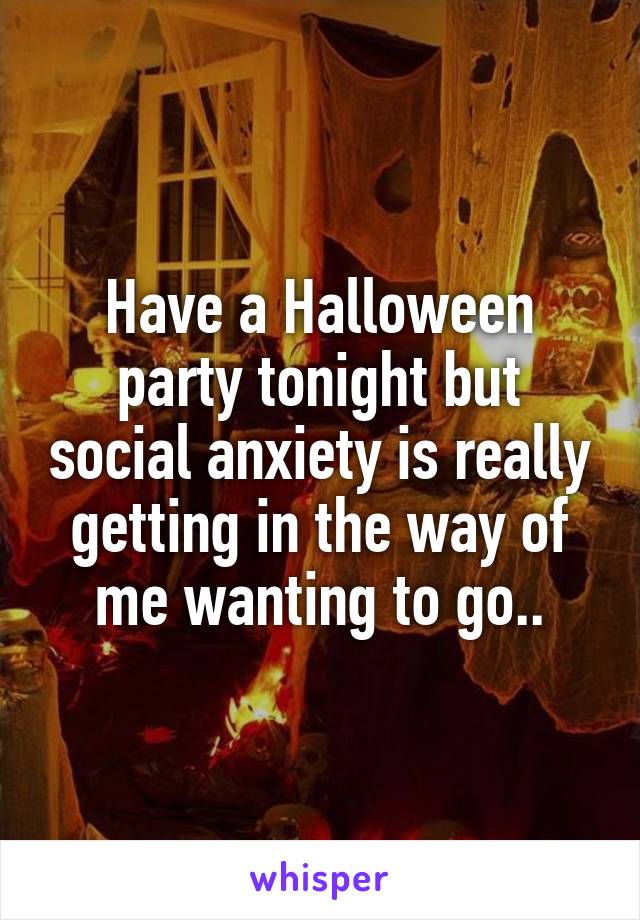 Have a Halloween party tonight but social anxiety is really getting in the way of me wanting to go..