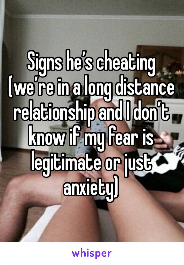 Signs he’s cheating (we’re in a long distance relationship and I don’t know if my fear is legitimate or just anxiety)