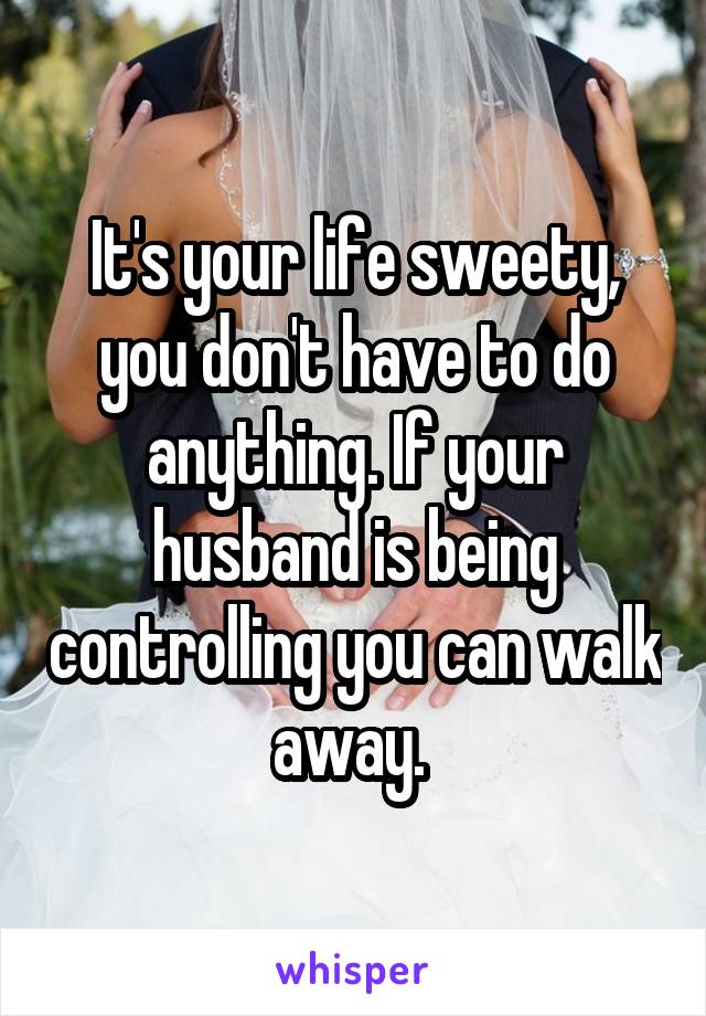 It's your life sweety, you don't have to do anything. If your husband is being controlling you can walk away. 