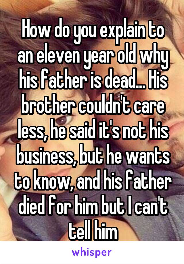 How do you explain to an eleven year old why his father is dead... His brother couldn't care less, he said it's not his business, but he wants to know, and his father died for him but I can't tell him