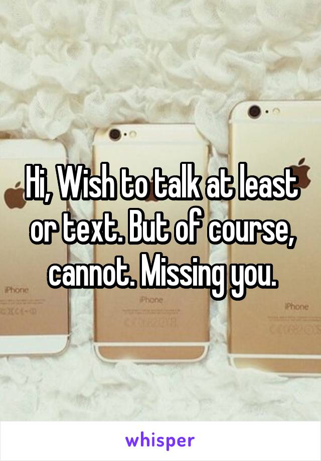 Hi, Wish to talk at least or text. But of course, cannot. Missing you.