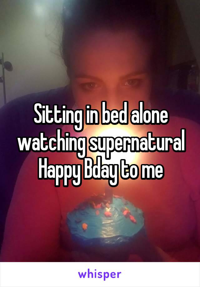 Sitting in bed alone watching supernatural Happy Bday to me