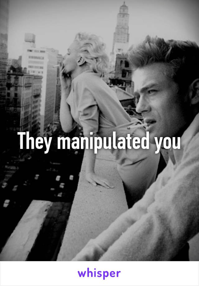 They manipulated you