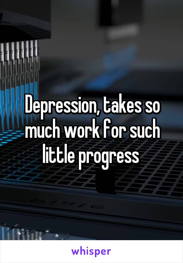 Depression, takes so much work for such little progress 