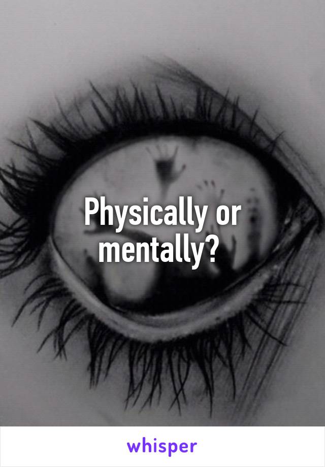 Physically or mentally? 