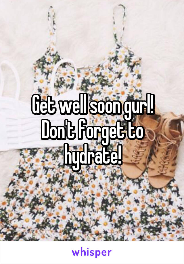Get well soon gurl!
Don't forget to hydrate!