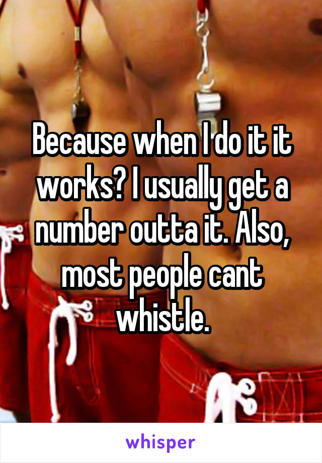 Because when I do it it works? I usually get a number outta it. Also, most people cant whistle.