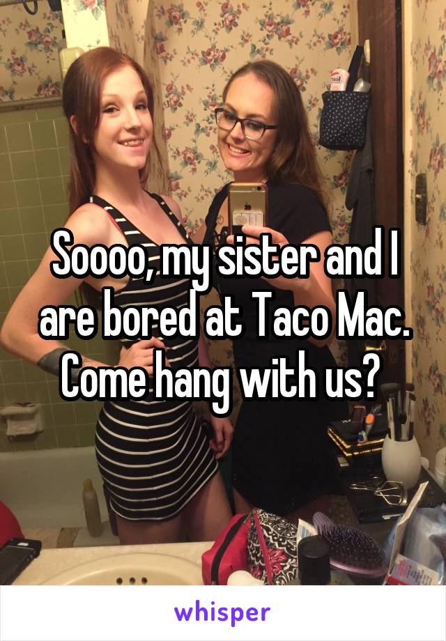 Soooo, my sister and I are bored at Taco Mac. Come hang with us? 