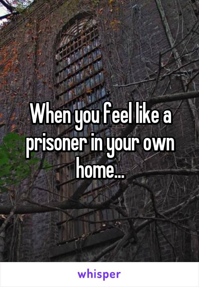 When you feel like a prisoner in your own home...