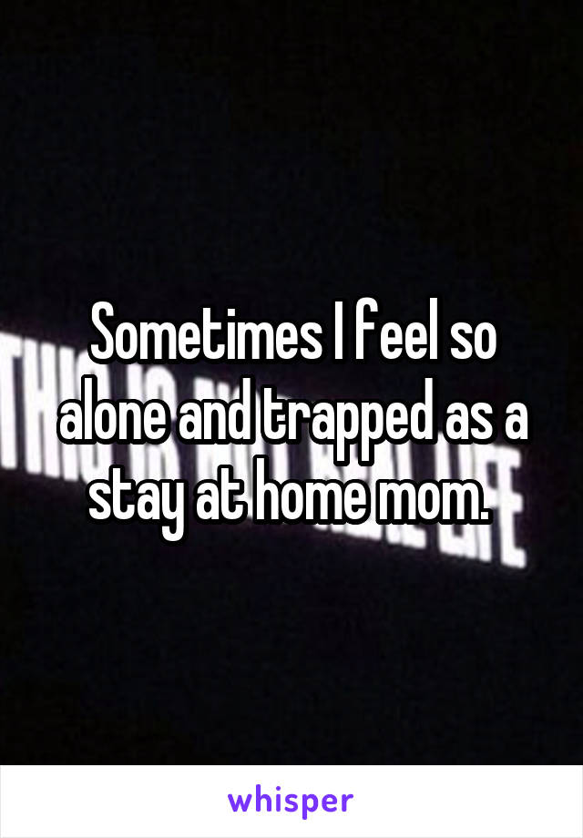 Sometimes I feel so alone and trapped as a stay at home mom. 