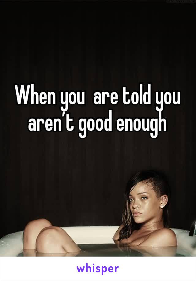 When you  are told you aren’t good enough 