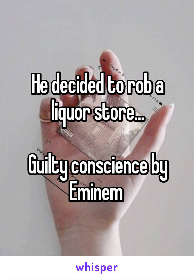 He decided to rob a liquor store...

Guilty conscience by Eminem 
