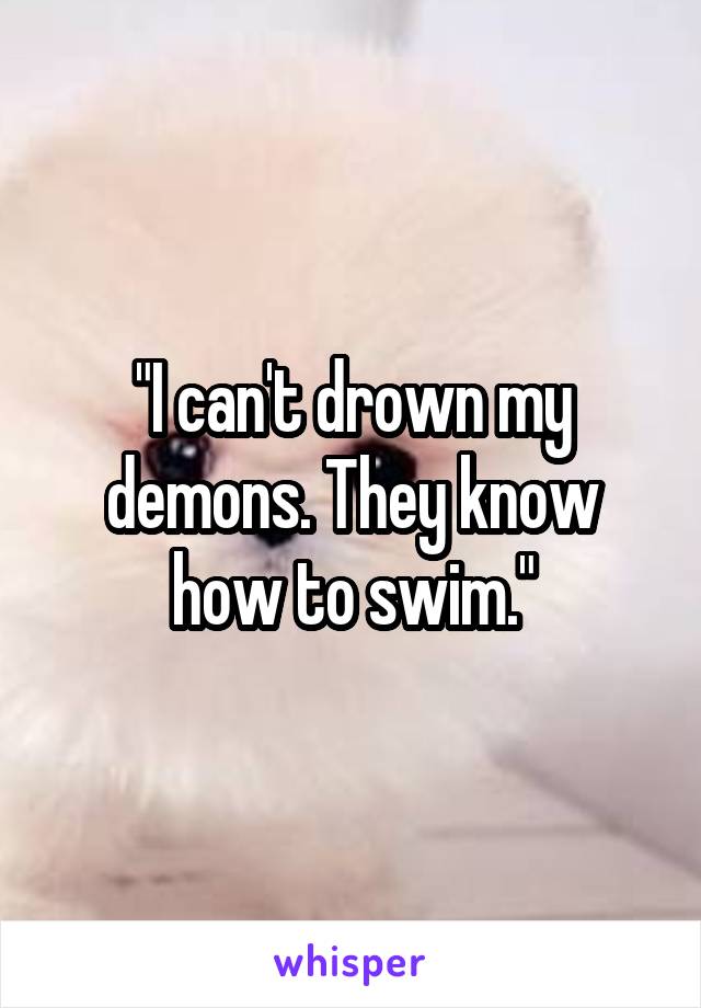 "I can't drown my demons. They know how to swim."