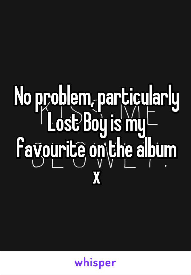No problem, particularly Lost Boy is my favourite on the album x