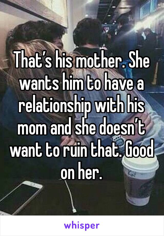 That’s his mother. She wants him to have a relationship with his mom and she doesn’t want to ruin that. Good on her.