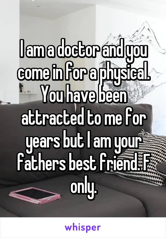 I am a doctor and you come in for a physical. You have been attracted to me for years but I am your fathers best friend. F only.