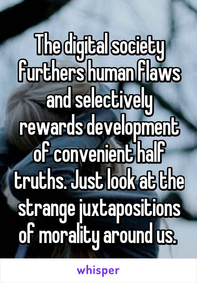 The digital society furthers human flaws and selectively rewards development of convenient half truths. Just look at the strange juxtapositions of morality around us. 