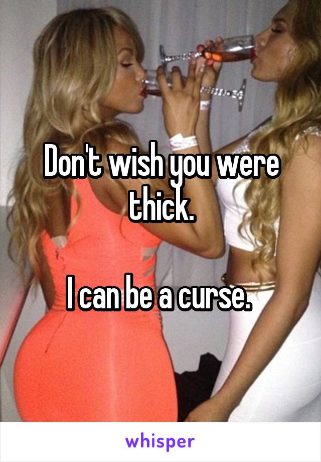 Don't wish you were thick.

I can be a curse. 