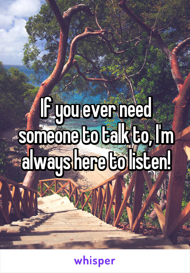 If you ever need someone to talk to, I'm always here to listen!