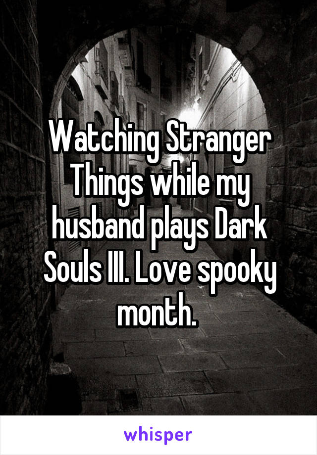 Watching Stranger Things while my husband plays Dark Souls III. Love spooky month. 
