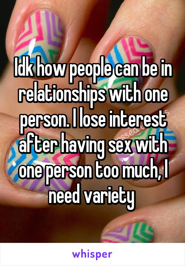 Idk how people can be in relationships with one person. I lose interest after having sex with one person too much, I need variety 