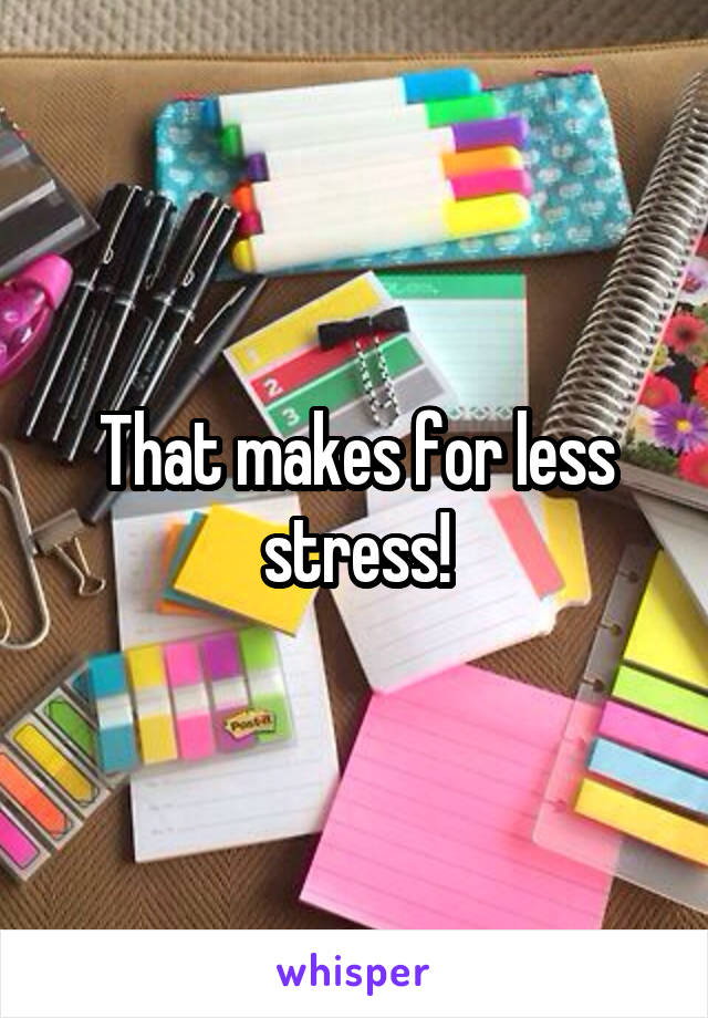 That makes for less stress!