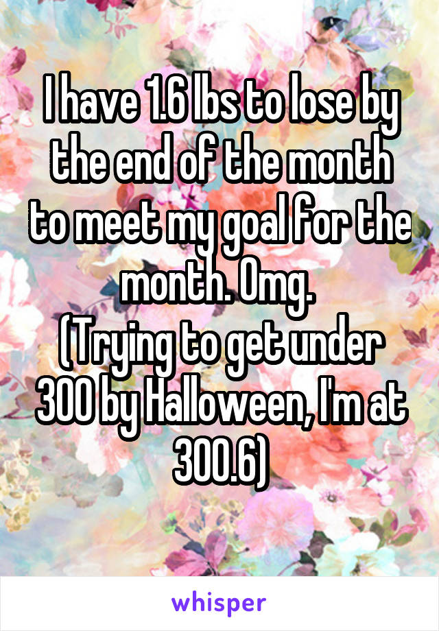 I have 1.6 lbs to lose by the end of the month to meet my goal for the month. Omg. 
(Trying to get under 300 by Halloween, I'm at 300.6)

