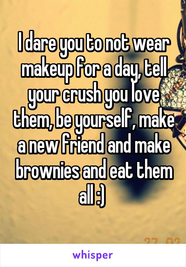I dare you to not wear makeup for a day, tell your crush you love them, be yourself, make a new friend and make brownies and eat them all :) 
