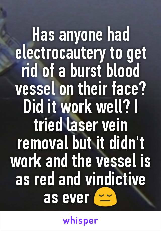 Has anyone had electrocautery to get rid of a burst blood vessel on their face? Did it work well? I tried laser vein removal but it didn't work and the vessel is as red and vindictive as ever 😔