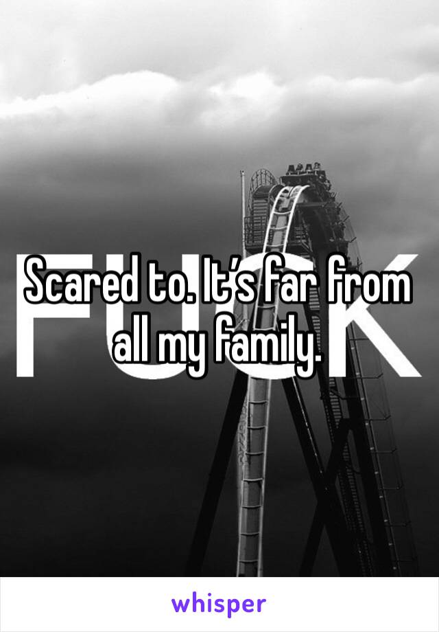 Scared to. It’s far from all my family. 