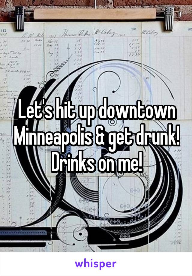 Let's hit up downtown Minneapolis & get drunk! Drinks on me!